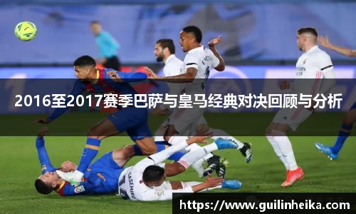 2016至2017赛季巴萨与皇马经典对决回顾与分析